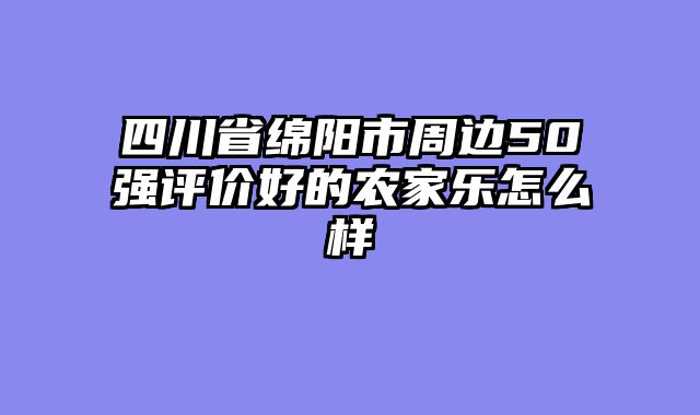 四川省绵阳市周边50强评价好的农家乐怎么样