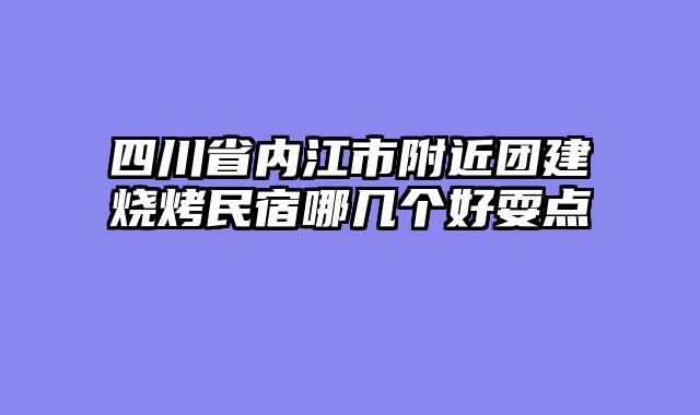 四川省内江市附近团建烧烤民宿哪几个好耍点