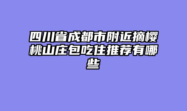四川省成都市附近摘樱桃山庄包吃住推荐有哪些