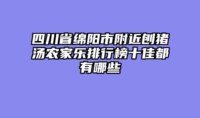 四川省绵阳市附近刨猪汤农家乐排行榜十佳都有哪些