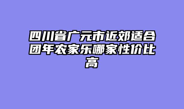 四川省广元市近郊适合团年农家乐哪家性价比高