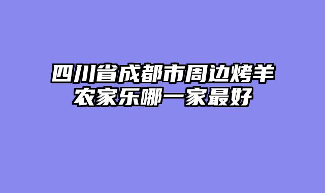 四川省成都市周边烤羊农家乐哪一家最好