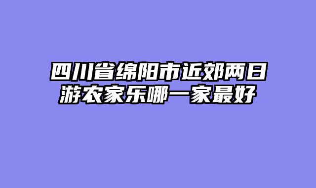四川省绵阳市近郊两日游农家乐哪一家最好