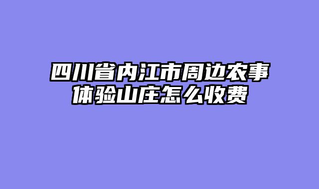 四川省内江市周边农事体验山庄怎么收费