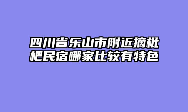 四川省乐山市附近摘枇杷民宿哪家比较有特色