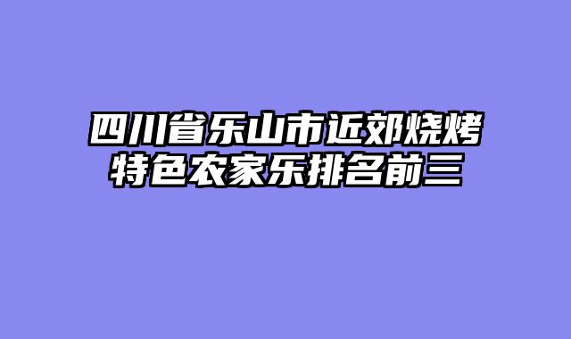 四川省乐山市近郊烧烤特色农家乐排名前三