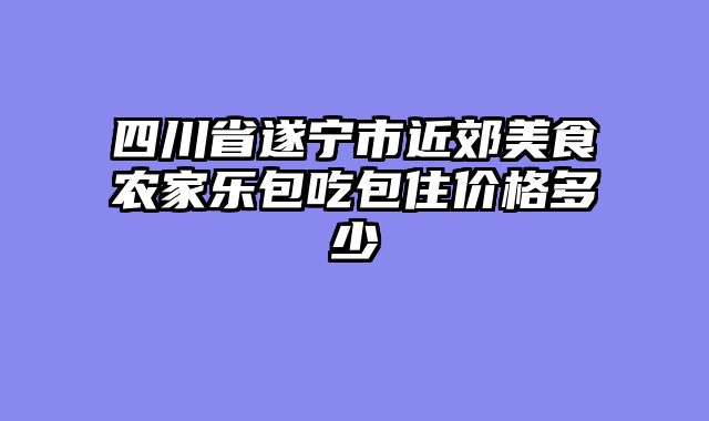 四川省遂宁市近郊美食农家乐包吃包住价格多少