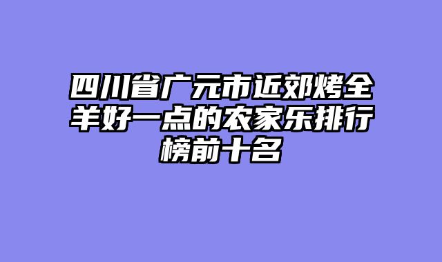 四川省广元市近郊烤全羊好一点的农家乐排行榜前十名