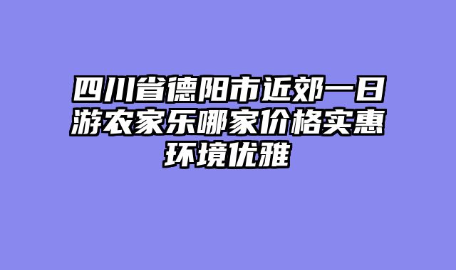 四川省德阳市近郊一日游农家乐哪家价格实惠环境优雅
