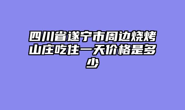 四川省遂宁市周边烧烤山庄吃住一天价格是多少