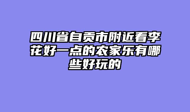 四川省自贡市附近看李花好一点的农家乐有哪些好玩的