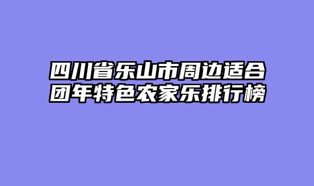 四川省乐山市周边适合团年特色农家乐排行榜