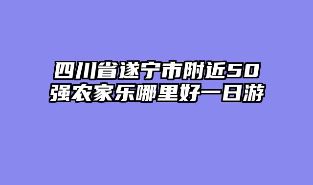 四川省遂宁市附近50强农家乐哪里好一日游