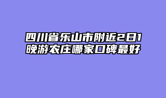四川省乐山市附近2日1晚游农庄哪家口碑最好