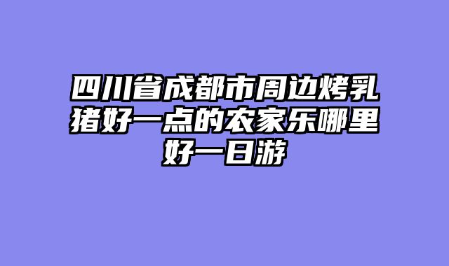 四川省成都市周边烤乳猪好一点的农家乐哪里好一日游