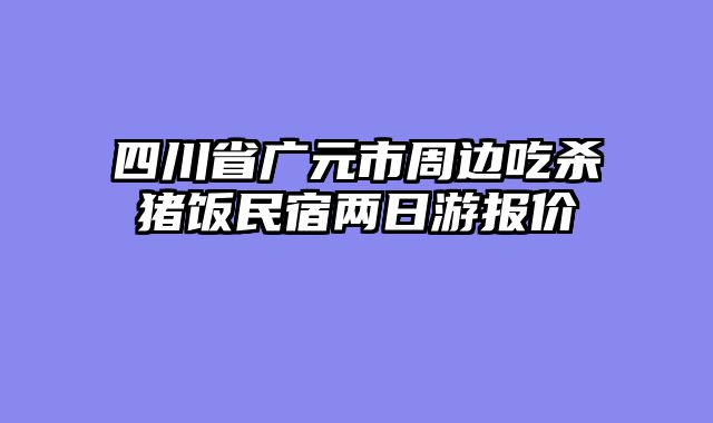 四川省广元市周边吃杀猪饭民宿两日游报价
