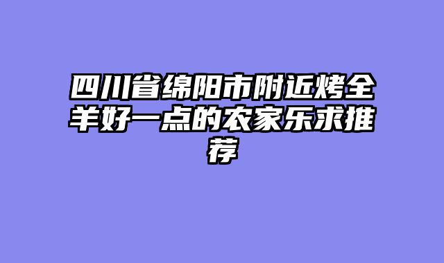 四川省绵阳市附近烤全羊好一点的农家乐求推荐