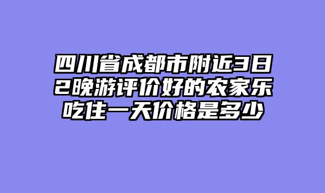 四川省成都市附近3日2晚游评价好的农家乐吃住一天价格是多少