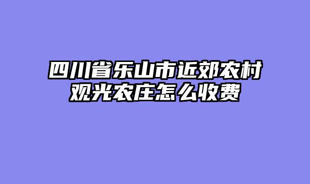 四川省乐山市近郊农村观光农庄怎么收费