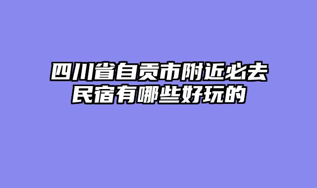 四川省自贡市附近必去民宿有哪些好玩的