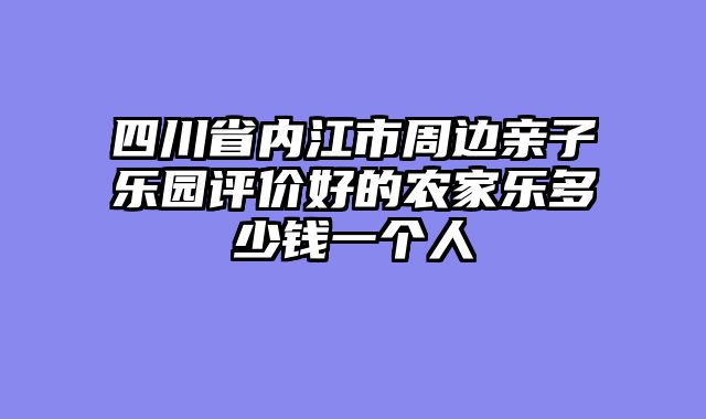 四川省内江市周边亲子乐园评价好的农家乐多少钱一个人