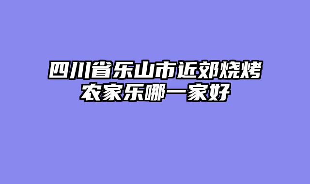 四川省乐山市近郊烧烤农家乐哪一家好