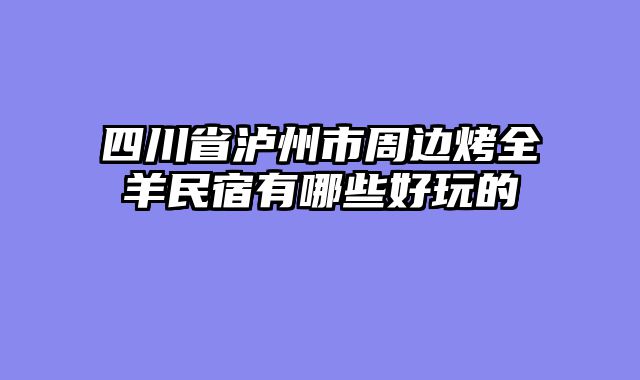 四川省泸州市周边烤全羊民宿有哪些好玩的