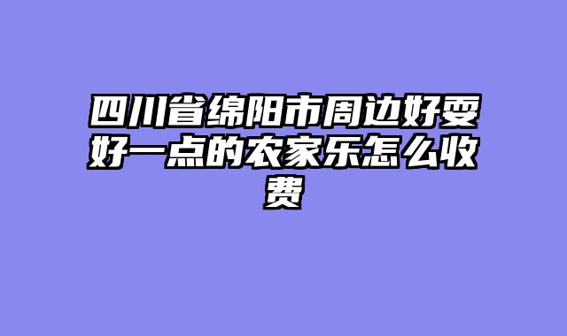 四川省绵阳市周边好耍好一点的农家乐怎么收费