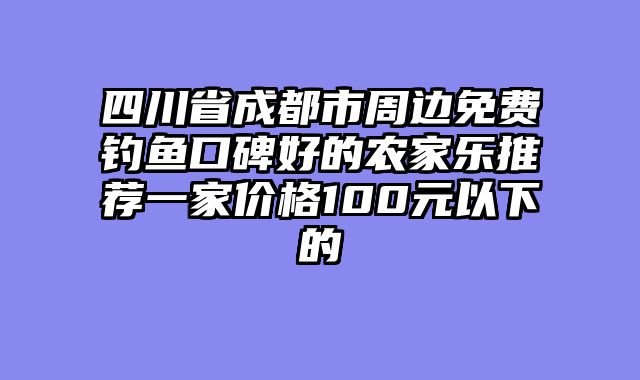 四川省成都市周边免费钓鱼口碑好的农家乐推荐一家价格100元以下的