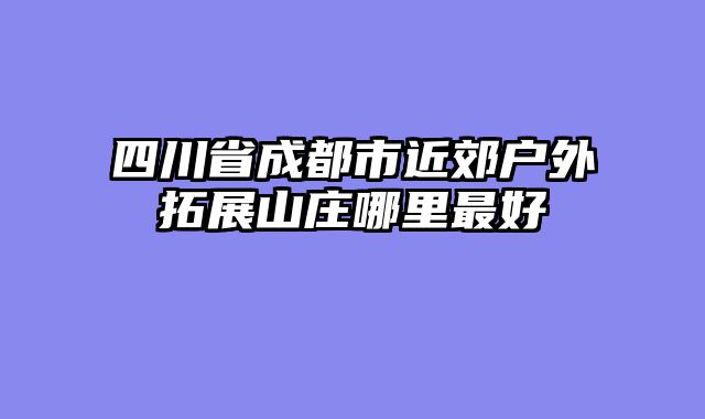 四川省成都市近郊户外拓展山庄哪里最好