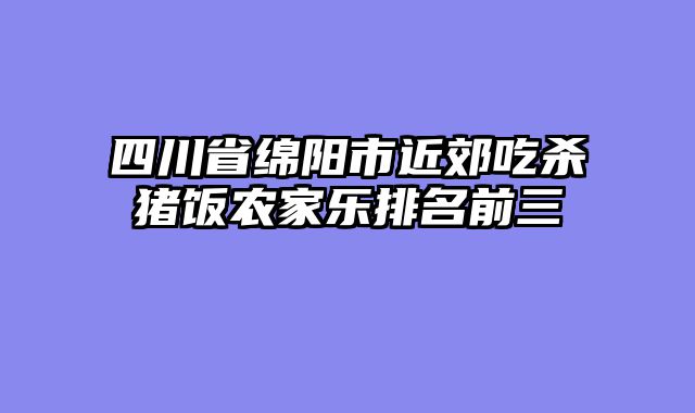 四川省绵阳市近郊吃杀猪饭农家乐排名前三
