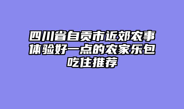 四川省自贡市近郊农事体验好一点的农家乐包吃住推荐