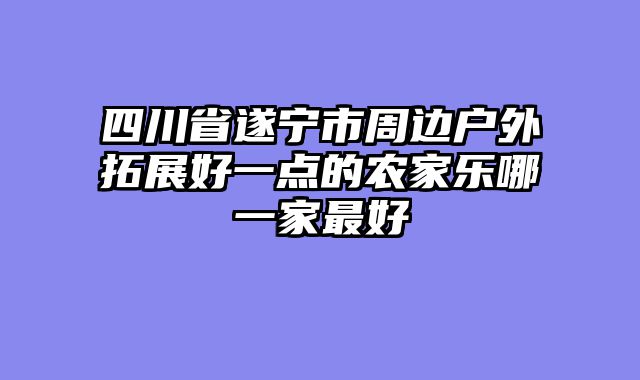 四川省遂宁市周边户外拓展好一点的农家乐哪一家最好