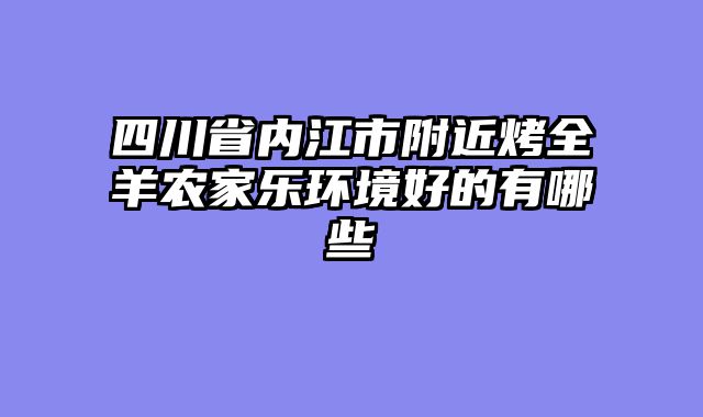 四川省内江市附近烤全羊农家乐环境好的有哪些