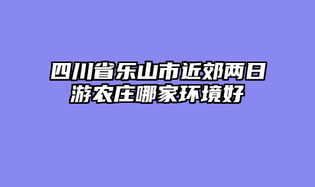 四川省乐山市近郊两日游农庄哪家环境好