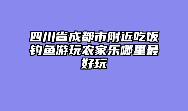 四川省成都市附近吃饭钓鱼游玩农家乐哪里最好玩