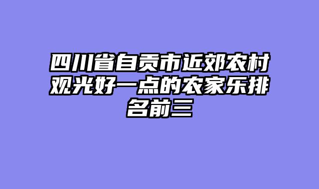 四川省自贡市近郊农村观光好一点的农家乐排名前三