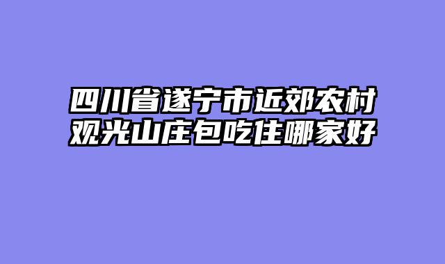 四川省遂宁市近郊农村观光山庄包吃住哪家好
