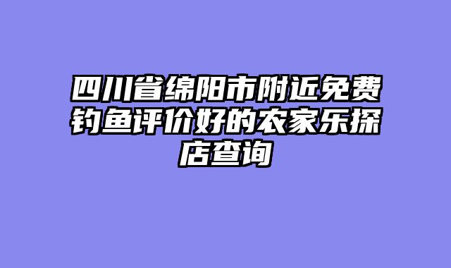 四川省绵阳市附近免费钓鱼评价好的农家乐探店查询