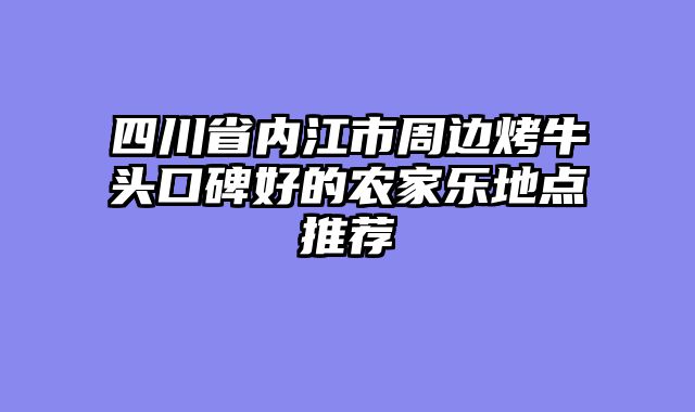 四川省内江市周边烤牛头口碑好的农家乐地点推荐