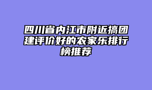 四川省内江市附近搞团建评价好的农家乐排行榜推荐