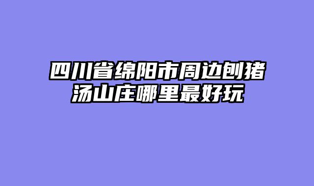 四川省绵阳市周边刨猪汤山庄哪里最好玩