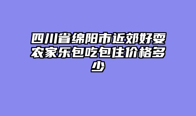 四川省绵阳市近郊好耍农家乐包吃包住价格多少