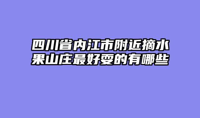 四川省内江市附近摘水果山庄最好耍的有哪些