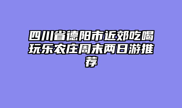 四川省德阳市近郊吃喝玩乐农庄周末两日游推荐