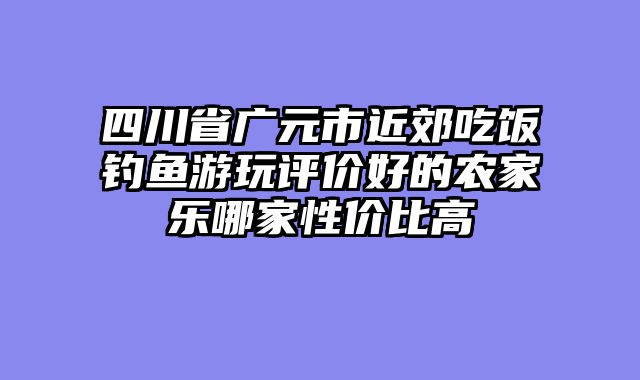四川省广元市近郊吃饭钓鱼游玩评价好的农家乐哪家性价比高