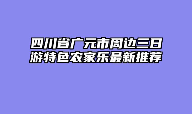四川省广元市周边三日游特色农家乐最新推荐