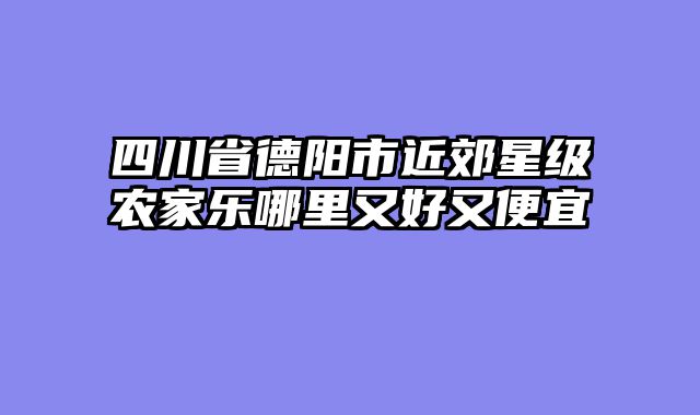 四川省德阳市近郊星级农家乐哪里又好又便宜