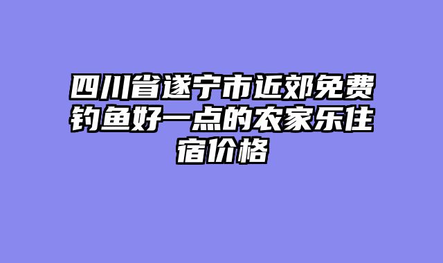 四川省遂宁市近郊免费钓鱼好一点的农家乐住宿价格
