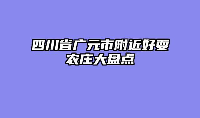 四川省广元市附近好耍农庄大盘点